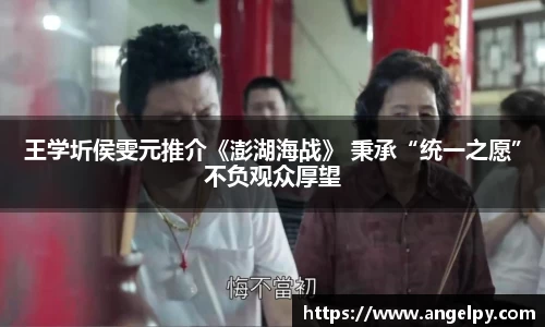 王学圻侯雯元推介《澎湖海战》 秉承“统一之愿”不负观众厚望